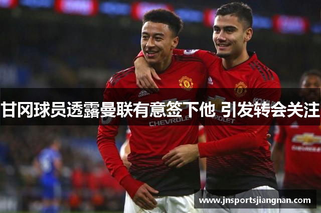 甘冈球员透露曼联有意签下他 引发转会关注