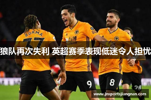 狼队再次失利 英超赛季表现低迷令人担忧