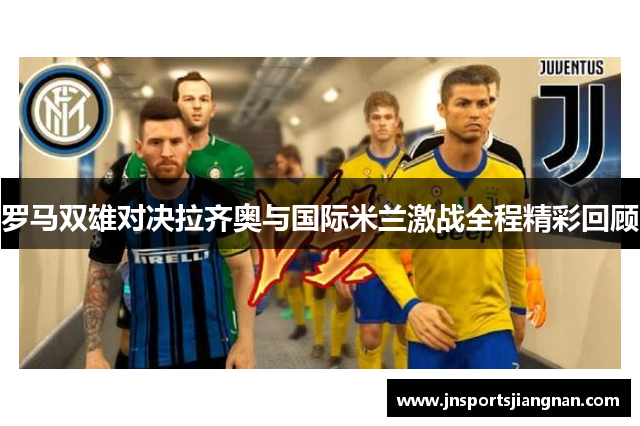 罗马双雄对决拉齐奥与国际米兰激战全程精彩回顾