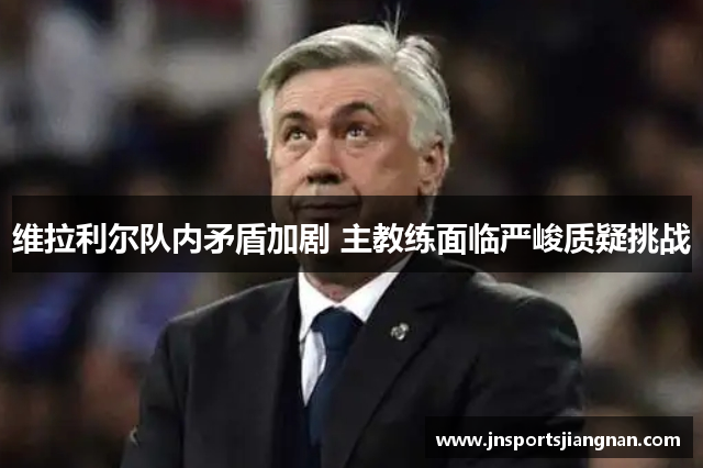 维拉利尔队内矛盾加剧 主教练面临严峻质疑挑战