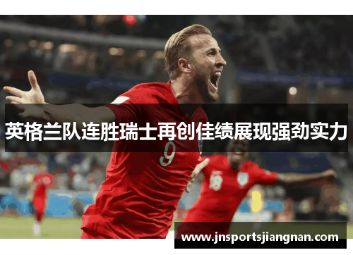 英格兰队连胜瑞士再创佳绩展现强劲实力