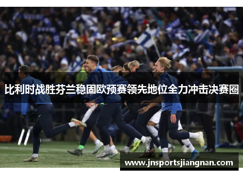 比利时战胜芬兰稳固欧预赛领先地位全力冲击决赛圈
