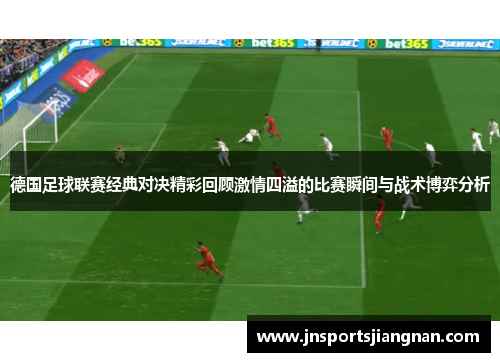 德国足球联赛经典对决精彩回顾激情四溢的比赛瞬间与战术博弈分析