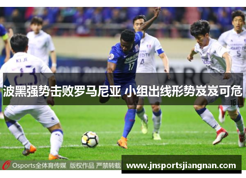 波黑强势击败罗马尼亚 小组出线形势岌岌可危