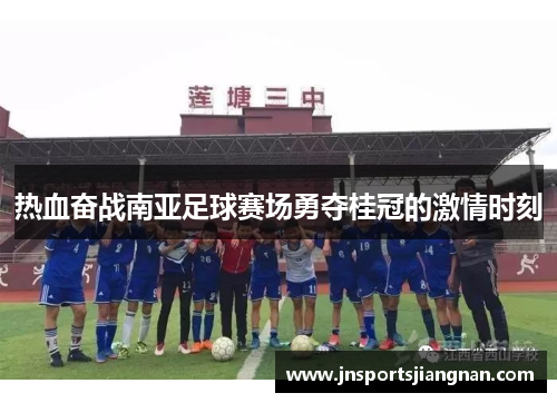 热血奋战南亚足球赛场勇夺桂冠的激情时刻