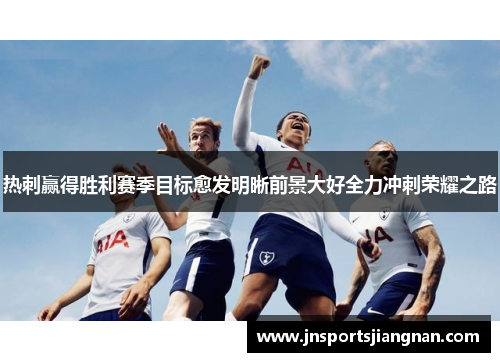 热刺赢得胜利赛季目标愈发明晰前景大好全力冲刺荣耀之路