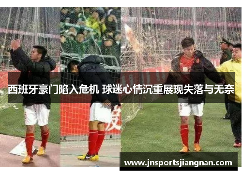 西班牙豪门陷入危机 球迷心情沉重展现失落与无奈