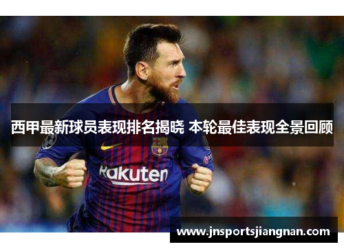 西甲最新球员表现排名揭晓 本轮最佳表现全景回顾