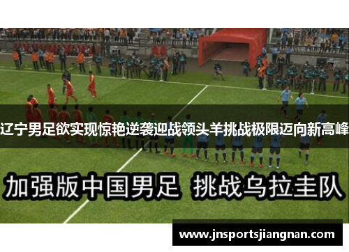辽宁男足欲实现惊艳逆袭迎战领头羊挑战极限迈向新高峰