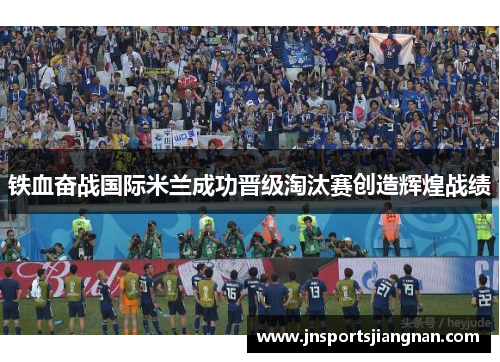 铁血奋战国际米兰成功晋级淘汰赛创造辉煌战绩