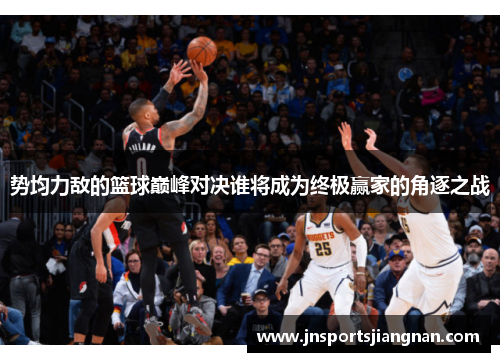 势均力敌的篮球巅峰对决谁将成为终极赢家的角逐之战