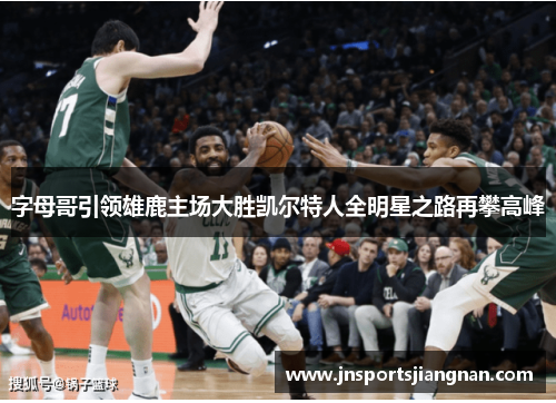 字母哥引领雄鹿主场大胜凯尔特人全明星之路再攀高峰