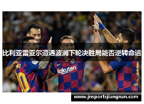 比利亚雷亚尔遭遇波澜下轮决胜局能否逆转命运