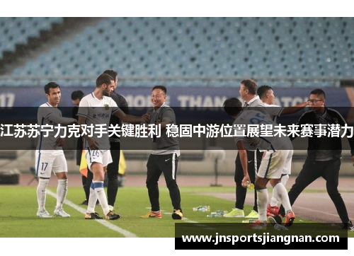 江苏苏宁力克对手关键胜利 稳固中游位置展望未来赛事潜力