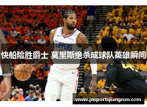 快船险胜爵士 莫里斯绝杀成球队英雄瞬间