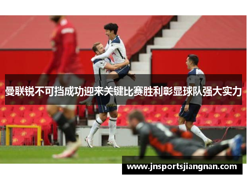 曼联锐不可挡成功迎来关键比赛胜利彰显球队强大实力