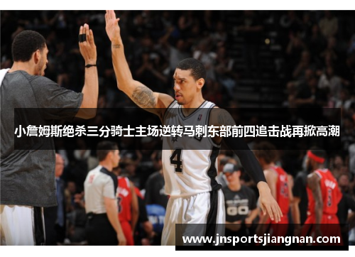 小詹姆斯绝杀三分骑士主场逆转马刺东部前四追击战再掀高潮