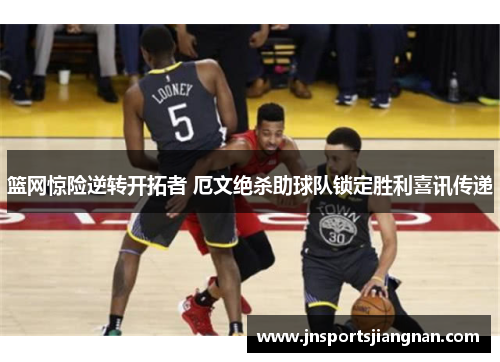 篮网惊险逆转开拓者 厄文绝杀助球队锁定胜利喜讯传递