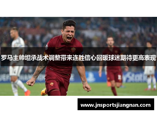 罗马主帅坦承战术调整带来连胜信心回暖球迷期待更高表现