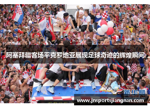 阿塞拜疆客场平克罗地亚展现足球奇迹的辉煌瞬间