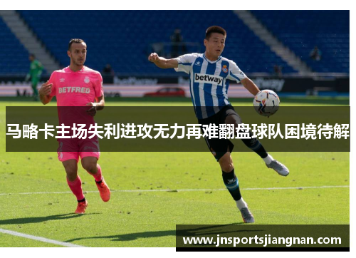 马略卡主场失利进攻无力再难翻盘球队困境待解