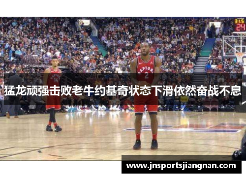 猛龙顽强击败老牛约基奇状态下滑依然奋战不息