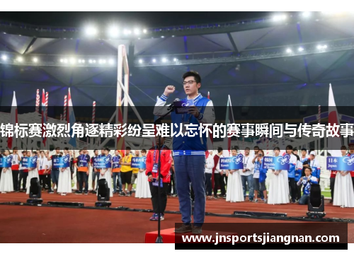 锦标赛激烈角逐精彩纷呈难以忘怀的赛事瞬间与传奇故事