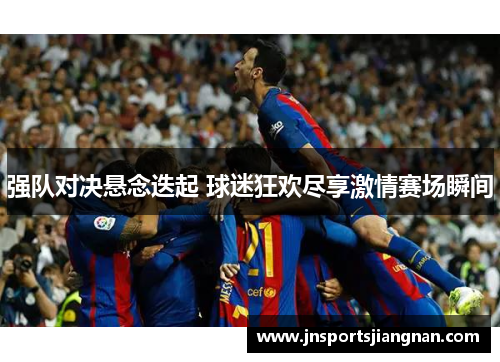 强队对决悬念迭起 球迷狂欢尽享激情赛场瞬间