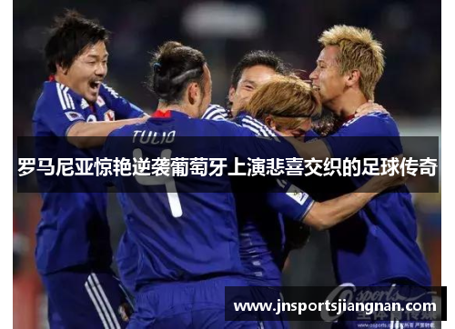 罗马尼亚惊艳逆袭葡萄牙上演悲喜交织的足球传奇