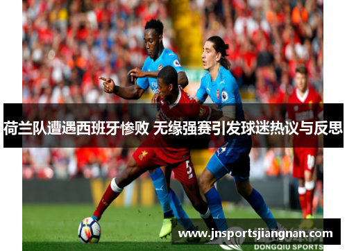 荷兰队遭遇西班牙惨败 无缘强赛引发球迷热议与反思