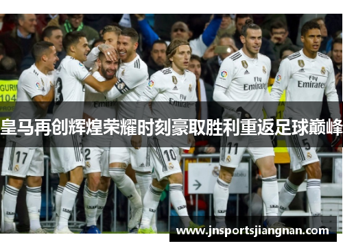 皇马再创辉煌荣耀时刻豪取胜利重返足球巅峰