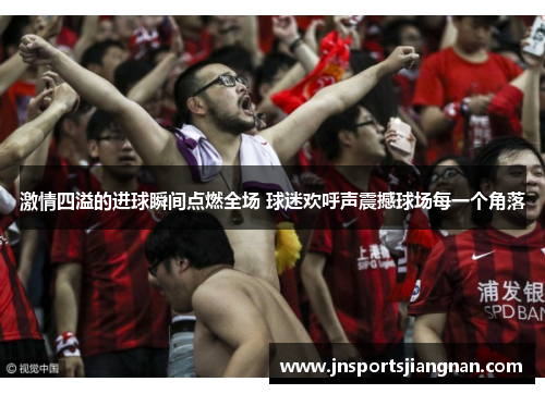 激情四溢的进球瞬间点燃全场 球迷欢呼声震撼球场每一个角落