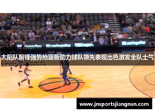 太阳队前锋强势抢篮板助力球队领先表现出色激发全队士气