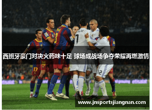 西班牙豪门对决火药味十足 球场成战场争夺荣耀再燃激情