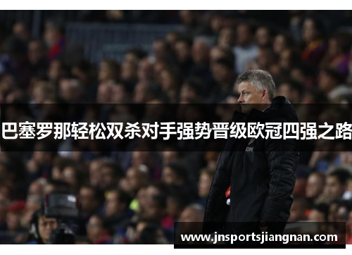 巴塞罗那轻松双杀对手强势晋级欧冠四强之路