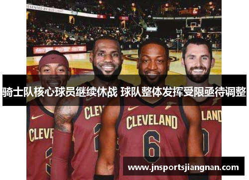 骑士队核心球员继续休战 球队整体发挥受限亟待调整