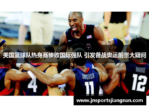 美国篮球队热身赛惨败国际强队 引发备战奥运前景大疑问