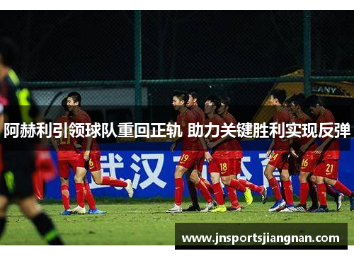 阿赫利引领球队重回正轨 助力关键胜利实现反弹