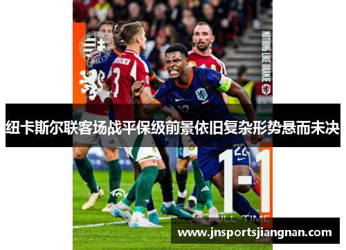 纽卡斯尔联客场战平保级前景依旧复杂形势悬而未决