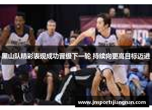 黑山队精彩表现成功晋级下一轮 持续向更高目标迈进