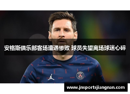 安格斯俱乐部客场遭遇惨败 球员失望离场球迷心碎