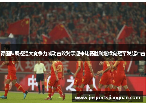 德国队展现强大竞争力成功击败对手迎来比赛胜利继续向冠军发起冲击
