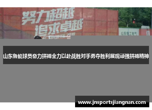 山东鲁能球员奋力拼搏全力以赴战胜对手勇夺胜利展现顽强拼搏精神
