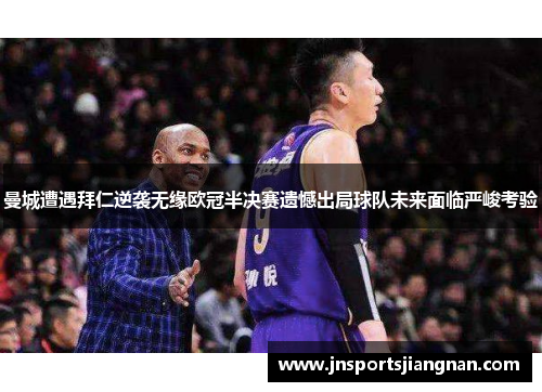 曼城遭遇拜仁逆袭无缘欧冠半决赛遗憾出局球队未来面临严峻考验