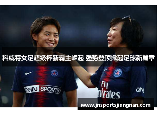 科威特女足超级杯新霸主崛起 强势登顶掀起足球新篇章