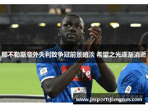 那不勒斯意外失利致争冠前景暗淡 希望之光逐渐消逝