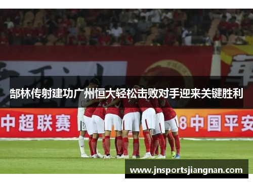 郜林传射建功广州恒大轻松击败对手迎来关键胜利