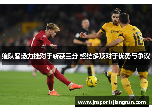狼队客场力挫对手斩获三分 终结多项对手优势与争议