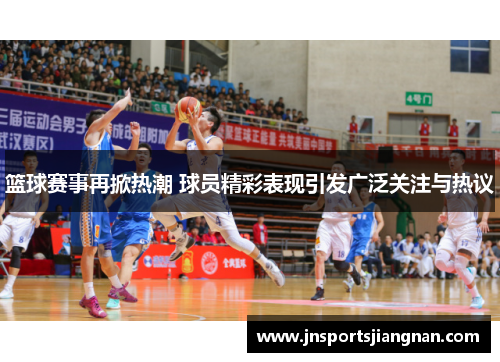 篮球赛事再掀热潮 球员精彩表现引发广泛关注与热议