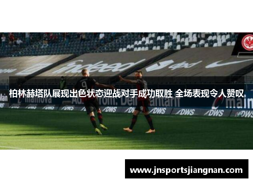 柏林赫塔队展现出色状态迎战对手成功取胜 全场表现令人赞叹